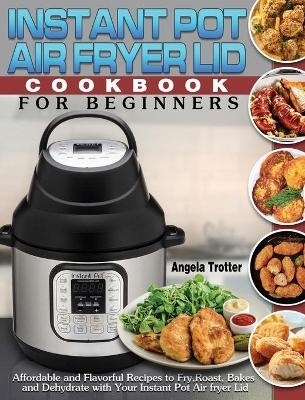 Instant Pot Air Fryer Lid Cookbook For Beginners - Angela Trotter