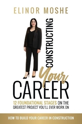 Constructing Your Career: 12 Foundational Stages on The Greatest Project You'll Ever Work On - Elinor Moshe
