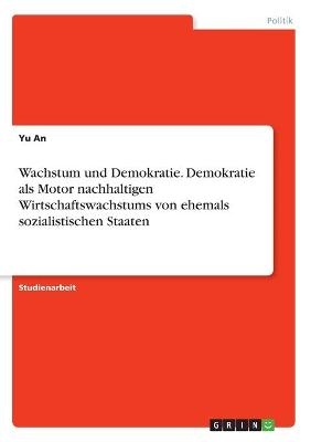 Wachstum und Demokratie. Demokratie als Motor nachhaltigen Wirtschaftswachstums von ehemals sozialistischen Staaten - Yu An