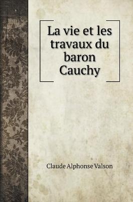 La vie et les travaux du baron Cauchy - Claude Alphonse Valson