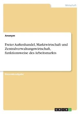 Freier Au&Atilde;enhandel, Marktwirtschaft und Zentralverwaltungswirtschaft, funktionsweise des Arbeitsmarkts -  Anonym