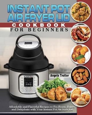 Instant Pot Air Fryer Lid Cookbook For Beginners - Angela Trotter
