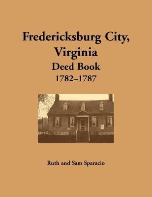 Fredericksburg City, Virginia Deed Book, 1782-1787 - Ruth Sparacio
