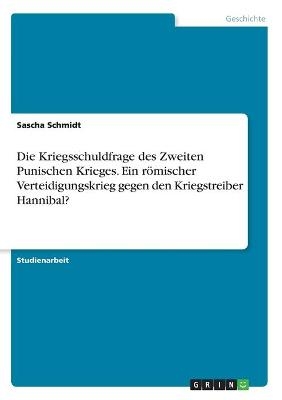 Die Kriegsschuldfrage des Zweiten Punischen Krieges. Ein r&Atilde;&para;mischer Verteidigungskrieg gegen den Kriegstreiber Hannibal? - Sascha Schmidt