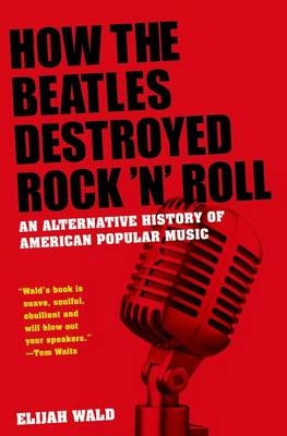 How the Beatles Destroyed Rock 'n' Roll -  Elijah Wald