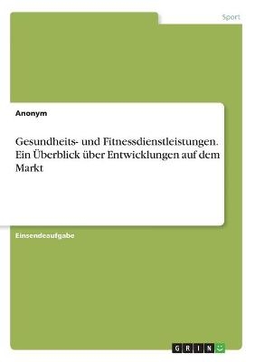 Gesundheits- und Fitnessdienstleistungen. Ein Ãberblick Ã¼ber Entwicklungen auf dem Markt