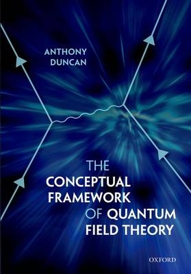 Conceptual Framework of Quantum Field Theory -  Anthony Duncan