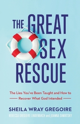 The Great Sex Rescue &ndash; The Lies You`ve Been Taught and How to Recover What God Intended - Sheila Wray Gregoire, Rebecca Gregoire Linden, Joanna Sawatsky