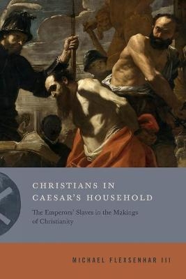 Christians in Caesar&rsquo;s Household - Michael Flexsenhar III