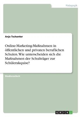 Online-Marketing-Ma&szlig;nahmen in &ouml;ffentlichen und privaten beruflichen Schulen. Wie unterscheiden sich die Ma&szlig;nahmen der Schultr&auml;ger zur Sch&uuml;lerakquise? - Anja Tschanter