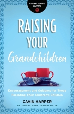 Raising Your Grandchildren – Encouragement and Guidance for Those Parenting Their Children`s Children - Cavin Harper, Dr. Josh Mulvihill