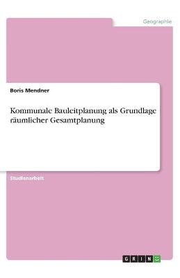 Kommunale Bauleitplanung als Grundlage r&Atilde;&curren;umlicher Gesamtplanung - Boris Mendner