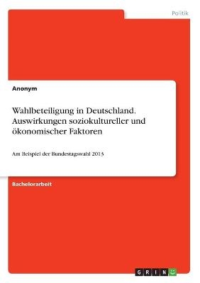 Wahlbeteiligung in Deutschland. Auswirkungen soziokultureller und &Atilde;&para;konomischer Faktoren -  Anonym