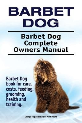 Barbet Dog. Barbet Dog Complete Owners Manual. Barbet Dog book for care, costs, feeding, grooming, health and training. - George Hoppendale, Asia Moore
