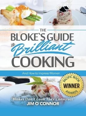 The Bloke's Guide to Brilliant Cooking and How to Impress Women - Jim Oʼconnor