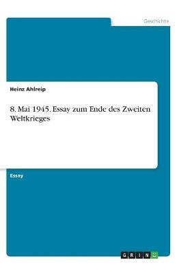 8. Mai 1945. Essay zum Ende des Zweiten Weltkrieges - Heinz Ahlreip