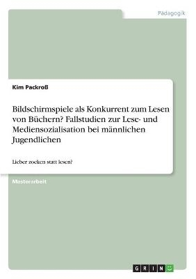 Bildschirmspiele als Konkurrent zum Lesen von B&uuml;chern? Fallstudien zur Lese- und Mediensozialisation bei m&auml;nnlichen Jugendlichen - Kim Packro&szlig;