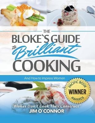The Bloke's Guide to Brilliant Cooking and How to Impress Women - Jim Oʼconnor