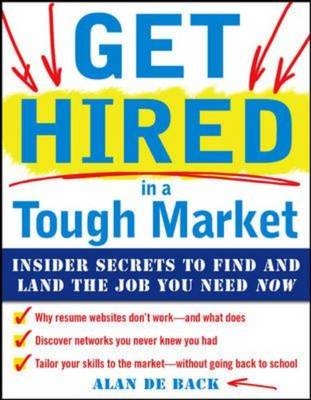 Get Hired in a Tough Market: Insider Secrets for Finding and Landing the Job You Need Now -  Alan De Back