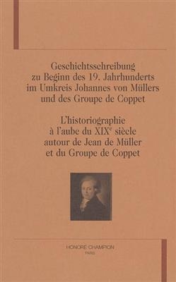 L'historiographie à l'aube du XIXe siècle autour de Jean de Müller et du Groupe de Coppet. Geschichtsschreibung zu Be...