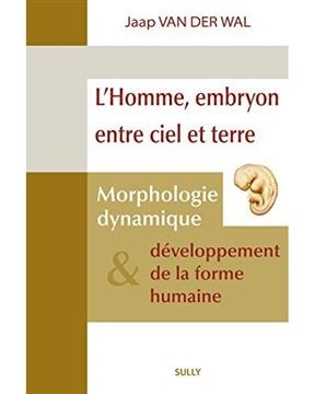 L'homme, embryon entre ciel et terre : morphologie dynamique & d&eacute;veloppement de la forme humaine : six expos&eacute;s pr&eacute;sen... - Jaap van der (1947-....) Wal