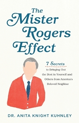 The Mister Rogers Effect – 7 Secrets to Bringing Out the Best in Yourself and Others from America`s Beloved Neighbor - Dr. Anita Knigh Kuhnley