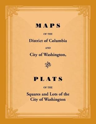 Maps of the District of Columbia and City of Washington, and Plats of the Squares and Lots of the City of Washington