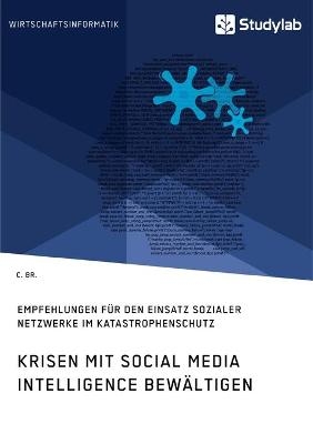 Krisen mit Social Media Intelligence bew&auml;ltigen. Empfehlungen f&uuml;r den Einsatz sozialer Netzwerke im Katastrophenschutz - C. Br.