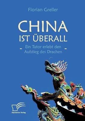 China ist &Atilde;&frac14;berall - Ein Tutor erlebt den Aufstieg des Drachen - Florian Greller