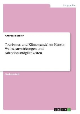 Tourismus und Klimawandel im Kanton Wallis. Auswirkungen und Adaptionsm&Atilde;&para;glichkeiten - Andreas Stadler