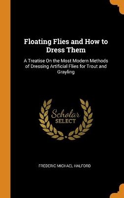Floating Flies and How to Dress Them - Frederic Michael Halford