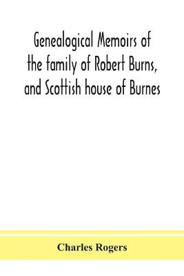 Genealogical Memoirs Of The Family Of Robert Burns, And Scottish House Of Burnes