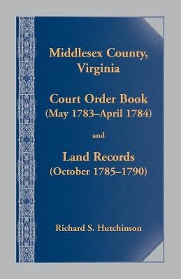 Middlesex County, Virginia Court Order Book (May 1783-April 1784) and Land Records (October 1785-1790) - Richard S Hutchinson