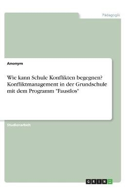 Wie kann Schule Konflikten begegnen? Konfliktmanagement in der Grundschule mit dem Programm "Faustlos" -  Anonymous