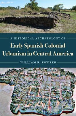 A Historical Archaeology of Early Spanish Colonial Urbanism in Central America - William R. Fowler  Jr.