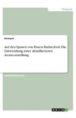 Auf den Spuren von Ernest Rutherford. Die Entwicklung einer detaillierteren Atomvorstellung