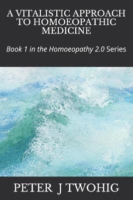 A Vitalistic Approach to Homoeopathic Medicine - Peter J Twohig