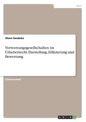 Verwertungsgesellschaften im Urheberrecht. Darstellung, Erl&Atilde;&curren;uterung und Bewertung - Ilham Sanduka