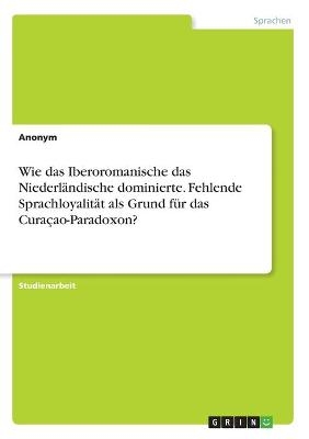 Wie das Iberoromanische das Niederl&Atilde;&curren;ndische dominierte. Fehlende Sprachloyalit&Atilde;&curren;t als Grund f&Atilde;&frac14;r das Cura&Atilde;&sect;ao-Paradoxon? -  Anonymous