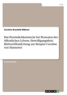 Das Pers&Atilde;&para;nlichkeitsrecht bei Personen des &Atilde;&para;ffentlichen Lebens. Einwilligungsfreie Bildver&Atilde;&para;ffentlichung am Beispiel Caroline von Hannover - Caroline Brunhild W&Atilde;&curren;hner