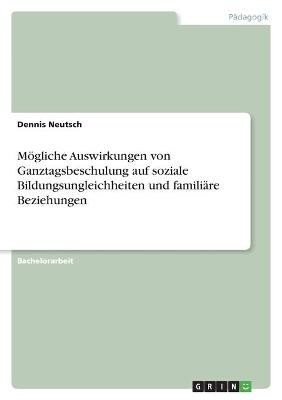 M&Atilde;&para;gliche Auswirkungen von Ganztagsbeschulung auf soziale Bildungsungleichheiten und famili&Atilde;&curren;re Beziehungen - Dennis Neutsch