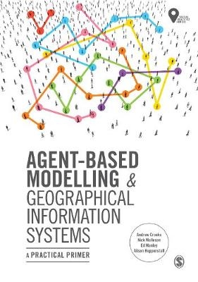 Agent-Based Modelling and Geographical Information Systems - Andrew Crooks, Nick Malleson, Ed Manley, Alison Heppenstall