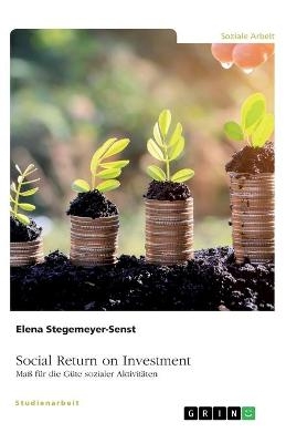 Social Return on Investment (SROI). Ma&Atilde; f&Atilde;&frac14;r die G&Atilde;&frac14;te sozialer Aktivit&Atilde;&curren;ten - Elena Stegemeyer-Senst