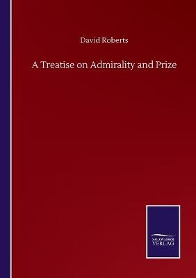 A Treatise on Admirality and Prize - David Roberts