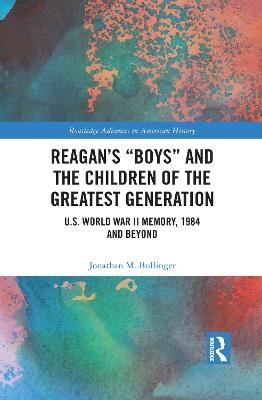 Reagan&rsquo;s &ldquo;Boys&rdquo; and the Children of the Greatest Generation - Jonathan M. Bullinger