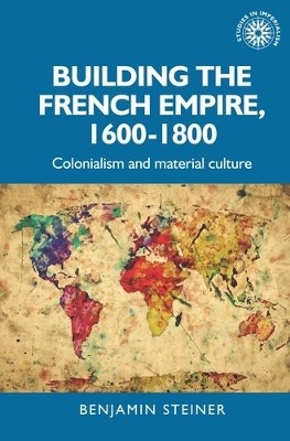 Building the French Empire, 1600&ndash;1800 - Benjamin Steiner