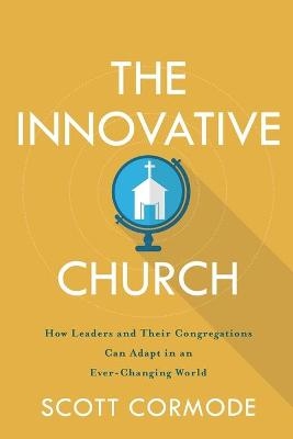 The Innovative Church &ndash; How Leaders and Their Congregations Can Adapt in an Ever&ndash;Changing World - Scott Cormode