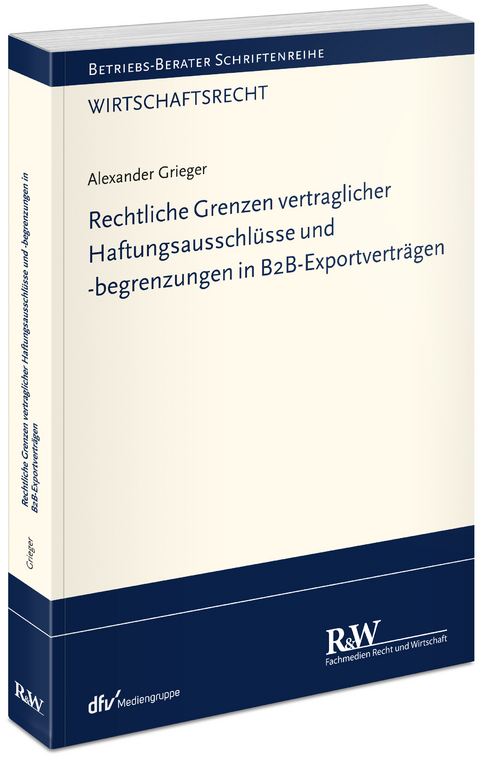 Rechtliche Grenzen vertraglicher Haftungsausschl&uuml;sse und -begrenzungen in B2B-Exportvertr&auml;gen - Alexander Grieger