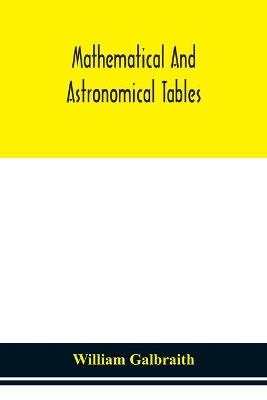 Mathematical and astronomical tables, for the use of students of mathematics, practical astronomers, surveyors, engineers, and navigators; with an introd. containing the explanation and use of the tables - William Galbraith