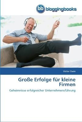 Gro&szlig;e Erfolge f&uuml;r kleine Firmen - Walter Eisele